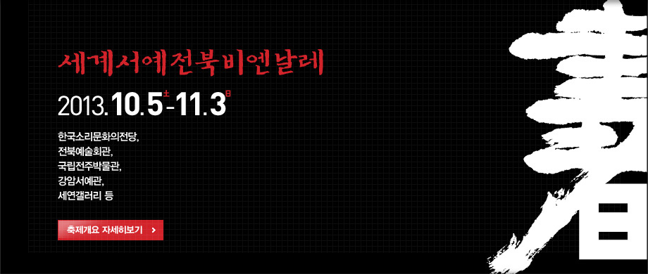 세계서예전북비엔날레 2013.10.5~11.3
한국소리문화의전당, 전북예술회관, 국립전주박물관, 강암서예관, 세연갤러리 등