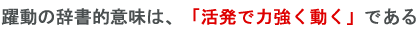 躍動の辞書的意味は、「活発で力強く動く」である